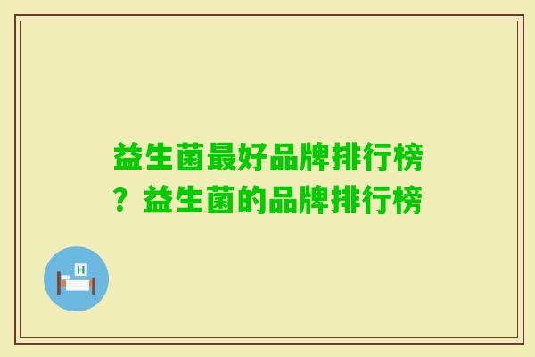 益生菌好品牌排行榜?益生菌的品牌排行榜 益生菌好品牌排行榜?益生菌的品牌排行榜