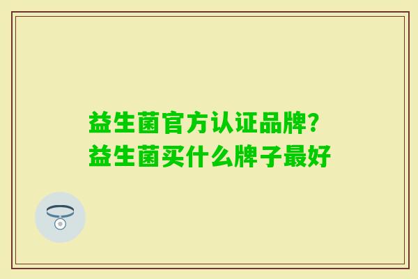 益生菌官方认证品牌?益生菌买什么牌子好 益生菌官方认证品牌?益生菌买什么牌子好