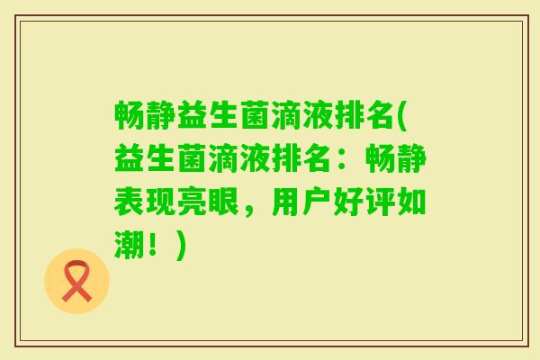畅静益生菌滴液排名(益生菌滴液排名:畅静表现亮眼,用户好评如潮!) 畅静益生菌滴液排名(益生菌滴液排名:畅静表现亮眼,用户好评如潮!)
