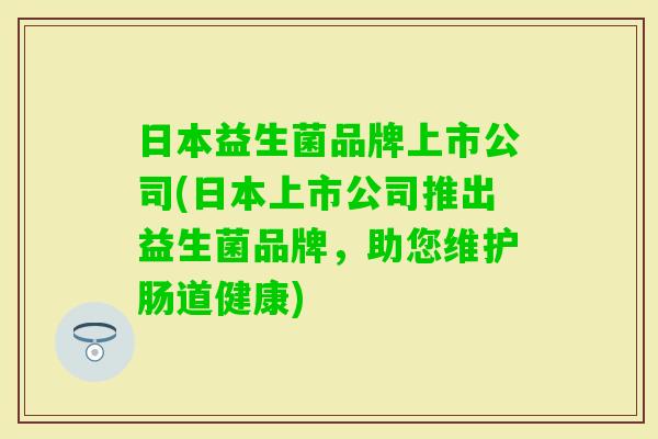 日本益生菌品牌上市公司(日本上市公司推出益生菌品牌,助您维护肠道健康) 日本益生菌品牌上市公司(日本上市公司推出益生菌品牌,助您维护肠道健康)