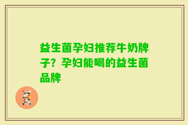 益生菌孕妇推荐牛奶牌子？孕妇能喝的益生菌品牌