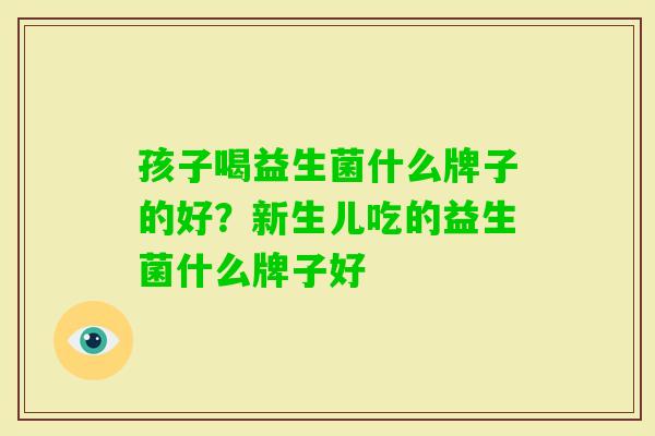 孩子喝益生菌什么牌子的好?新生儿吃的益生菌什么牌子好 孩子喝益生菌什么牌子的好?新生儿吃的益生菌什么牌子好