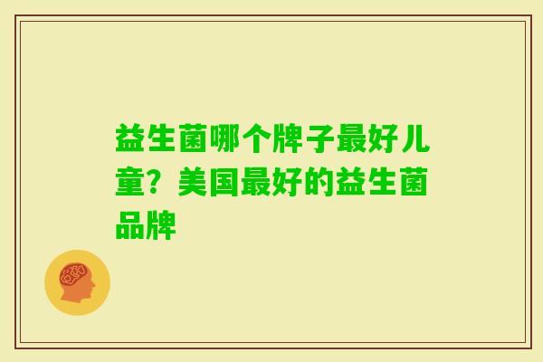 益生菌哪个牌子好儿童?美国好的益生菌品牌 益生菌哪个牌子好儿童?美国好的益生菌品牌