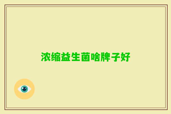浓缩益生菌啥牌子好 浓缩益生菌啥牌子好