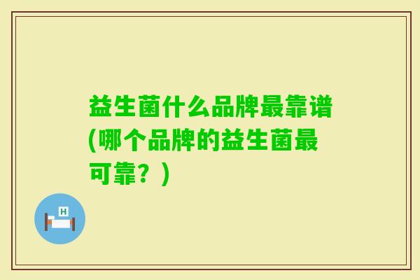 益生菌什么品牌靠谱(哪个品牌的益生菌可靠?) 益生菌什么品牌靠谱(哪个品牌的益生菌可靠?)