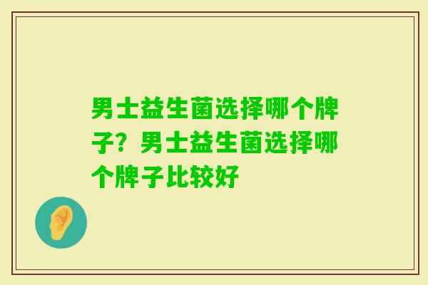 男士益生菌选择哪个牌子？男士益生菌选择哪个牌子比较好