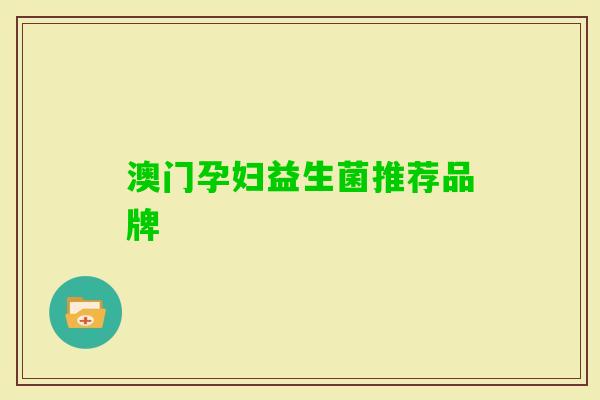 澳门孕妇益生菌推荐品牌 澳门孕妇益生菌推荐品牌