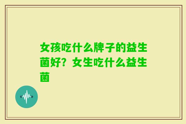 女孩吃什么牌子的益生菌好?女生吃什么益生菌 女孩吃什么牌子的益生菌好?女生吃什么益生菌