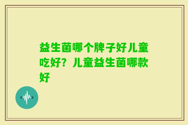 益生菌哪个牌子好儿童吃好?儿童益生菌哪款好 益生菌哪个牌子好儿童吃好?儿童益生菌哪款好