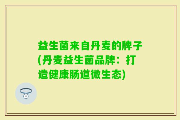 益生菌来自丹麦的牌子(丹麦益生菌品牌：打造健康肠道微生态)