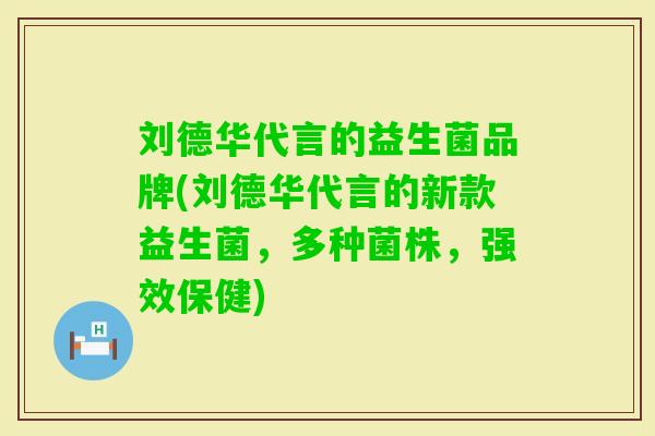 刘德华代言的益生菌品牌(刘德华代言的新款益生菌,多种菌株,强效保健) 刘德华代言的益生菌品牌(刘德华代言的新款益生菌,多种菌株,强效保健)