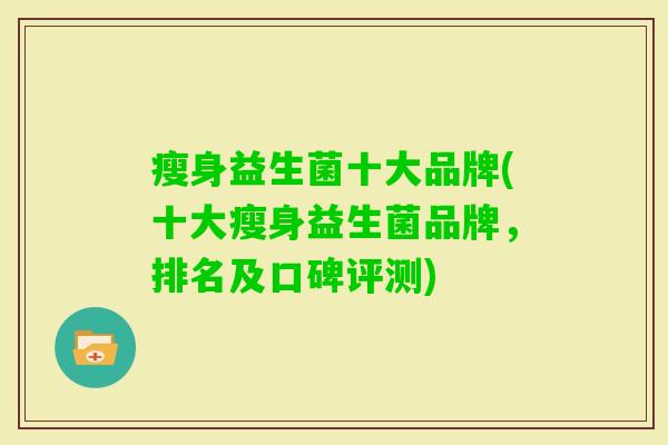 瘦身益生菌十大品牌(十大瘦身益生菌品牌,排名及口碑评测) 瘦身益生菌十大品牌(十大瘦身益生菌品牌,排名及口碑评测)