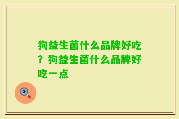 狗益生菌什么品牌好吃?狗益生菌什么品牌好吃一点 狗益生菌什么品牌好吃?狗益生菌什么品牌好吃一点