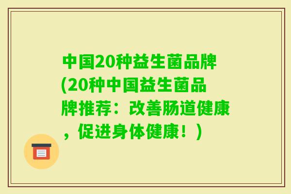 中国20种益生菌品牌(20种中国益生菌品牌推荐:改善肠道健康,促进身体健康!) 中国20种益生菌品牌(20种中国益生菌品牌推荐:改善肠道健康,促进身体健康!)
