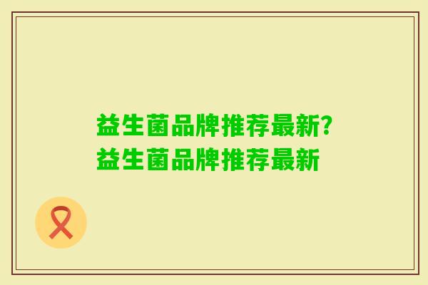 益生菌品牌推荐新？益生菌品牌推荐新