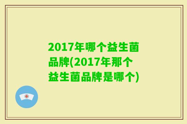 2017年哪个益生菌品牌(2017年那个益生菌品牌是哪个) 2017年哪个益生菌品牌(2017年那个益生菌品牌是哪个)