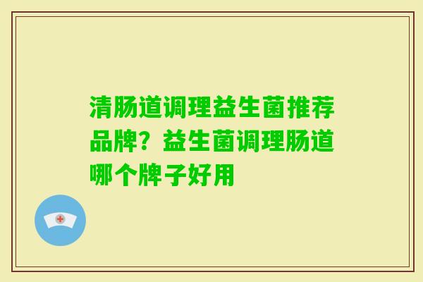 清肠道调理益生菌推荐品牌?益生菌调理肠道哪个牌子好用 清肠道调理益生菌推荐品牌?益生菌调理肠道哪个牌子好用