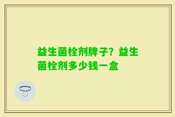 益生菌栓剂牌子?益生菌栓剂多少钱一盒 益生菌栓剂牌子?益生菌栓剂多少钱一盒