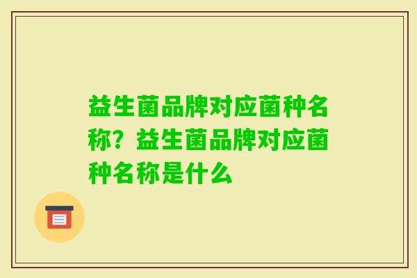 益生菌品牌对应菌种名称？益生菌品牌对应菌种名称是什么