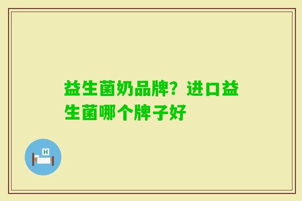 益生菌奶品牌?进口益生菌哪个牌子好 益生菌奶品牌?进口益生菌哪个牌子好
