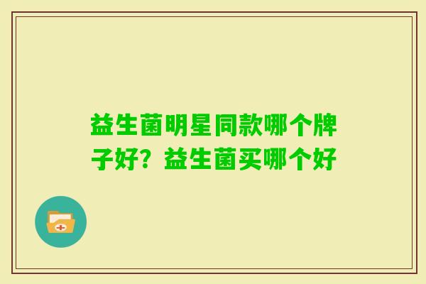 益生菌明星同款哪个牌子好?益生菌买哪个好 益生菌明星同款哪个牌子好?益生菌买哪个好