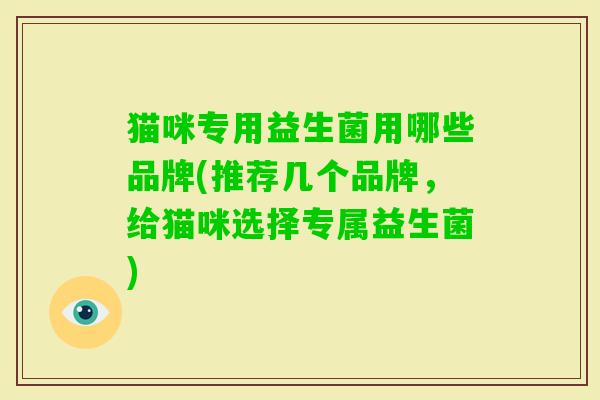 猫咪专用益生菌用哪些品牌(推荐几个品牌,给猫咪选择专属益生菌) 猫咪专用益生菌用哪些品牌(推荐几个品牌,给猫咪选择专属益生菌)