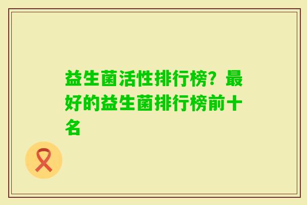 益生菌活性排行榜？好的益生菌排行榜前十名