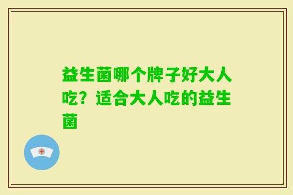 益生菌哪个牌子好大人吃?适合大人吃的益生菌 益生菌哪个牌子好大人吃?适合大人吃的益生菌