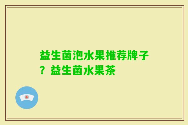 益生菌泡水果推荐牌子?益生菌水果茶 益生菌泡水果推荐牌子?益生菌水果茶