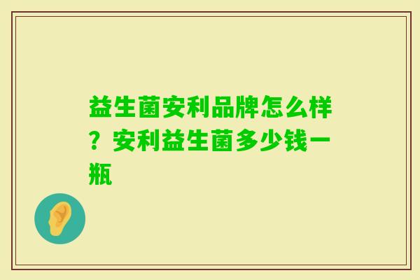 益生菌安利品牌怎么样?安利益生菌多少钱一瓶 益生菌安利品牌怎么样?安利益生菌多少钱一瓶