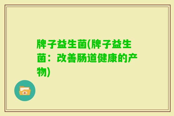 牌子益生菌(牌子益生菌:改善肠道健康的产物) 牌子益生菌(牌子益生菌:改善肠道健康的产物)