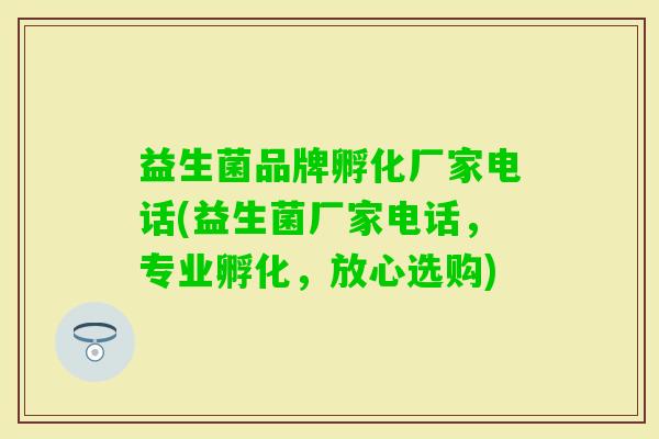 益生菌品牌孵化厂家电话(益生菌厂家电话,专业孵化,放心选购) 益生菌品牌孵化厂家电话(益生菌厂家电话,专业孵化,放心选购)
