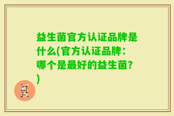 益生菌官方认证品牌是什么(官方认证品牌:哪个是好的益生菌?) 益生菌官方认证品牌是什么(官方认证品牌:哪个是好的益生菌?)