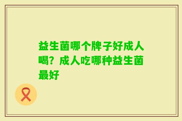 益生菌哪个牌子好成人喝？成人吃哪种益生菌好