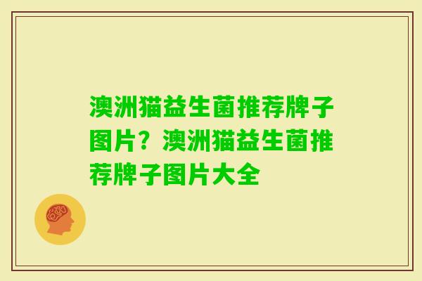 澳洲猫益生菌推荐牌子图片?澳洲猫益生菌推荐牌子图片大全 澳洲猫益生菌推荐牌子图片?澳洲猫益生菌推荐牌子图片大全