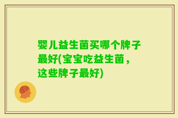 婴儿益生菌买哪个牌子好(宝宝吃益生菌,这些牌子好) 婴儿益生菌买哪个牌子好(宝宝吃益生菌,这些牌子好)