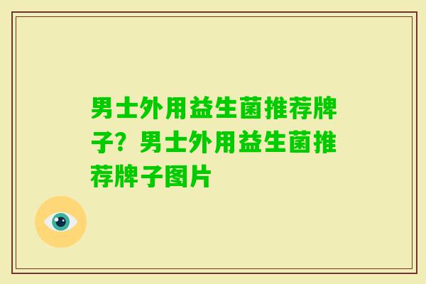 男士外用益生菌推荐牌子？男士外用益生菌推荐牌子图片
