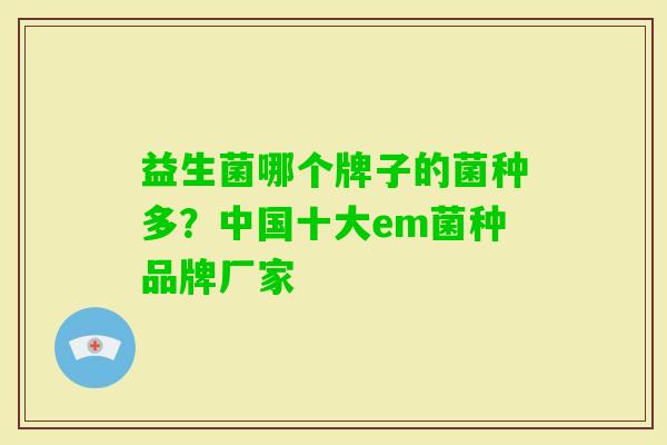 益生菌哪个牌子的菌种多?中国十大em菌种品牌厂家 益生菌哪个牌子的菌种多?中国十大em菌种品牌厂家