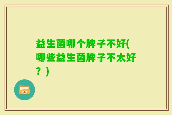 益生菌哪个牌子不好(哪些益生菌牌子不太好？)