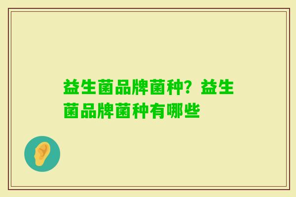 益生菌品牌菌种?益生菌品牌菌种有哪些 益生菌品牌菌种?益生菌品牌菌种有哪些