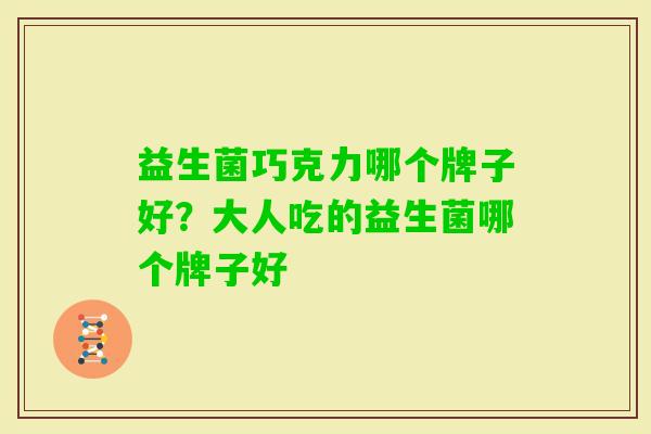 益生菌巧克力哪个牌子好?大人吃的益生菌哪个牌子好 益生菌巧克力哪个牌子好?大人吃的益生菌哪个牌子好
