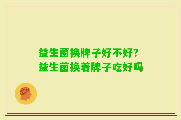 益生菌换牌子好不好?益生菌换着牌子吃好吗 益生菌换牌子好不好?益生菌换着牌子吃好吗