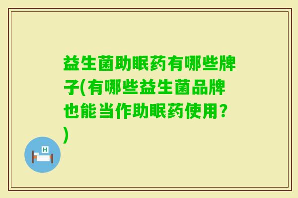 益生菌助眠药有哪些牌子(有哪些益生菌品牌也能当作助眠药使用?) 益生菌助眠药有哪些牌子(有哪些益生菌品牌也能当作助眠药使用?)