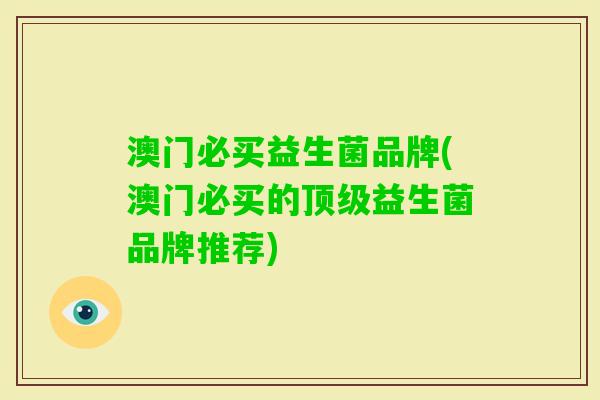 澳门必买益生菌品牌(澳门必买的益生菌品牌推荐) 澳门必买益生菌品牌(澳门必买的益生菌品牌推荐)
