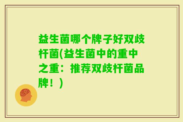 益生菌哪个牌子好双歧杆菌(益生菌中的重中之重：推荐双歧杆菌品牌！)