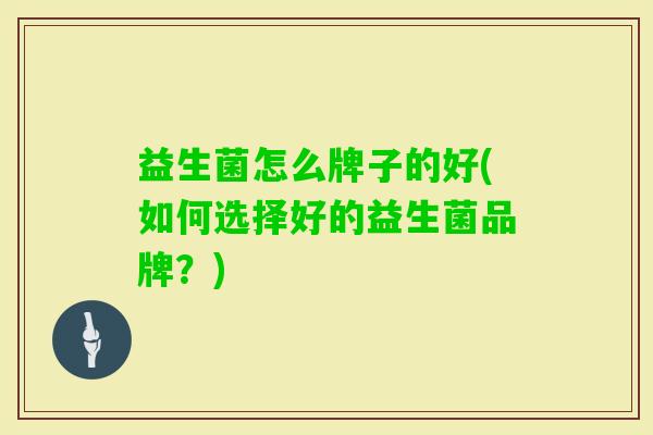 益生菌怎么牌子的好(如何选择好的益生菌品牌?) 益生菌怎么牌子的好(如何选择好的益生菌品牌?)