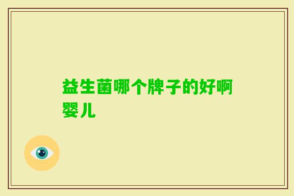 益生菌哪个牌子的好啊婴儿 益生菌哪个牌子的好啊婴儿