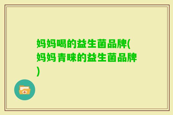 妈妈喝的益生菌品牌(妈妈青睐的益生菌品牌)