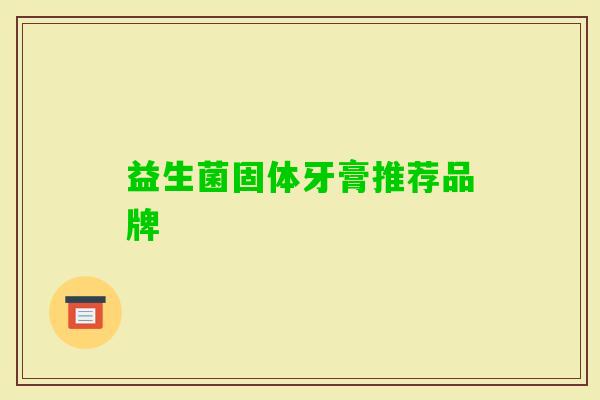 益生菌固体牙膏推荐品牌 益生菌固体牙膏推荐品牌