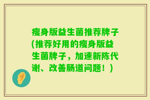 瘦身版益生菌推荐牌子(推荐好用的瘦身版益生菌牌子,加速、改善肠道问题!) 瘦身版益生菌推荐牌子(推荐好用的瘦身版益生菌牌子,加速、改善肠道问题!)